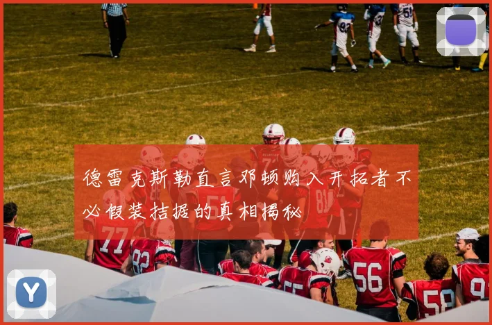 德雷克斯勒直言邓顿购入开拓者不必假装拮据的真相揭秘