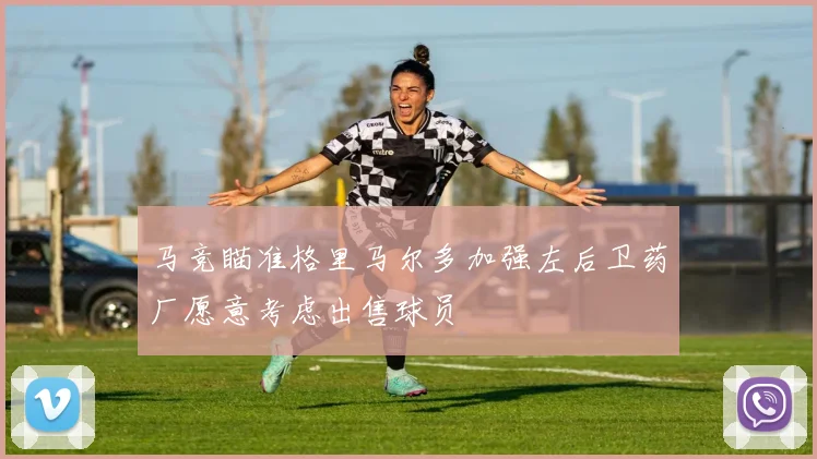 马竞瞄准格里马尔多加强左后卫药厂愿意考虑出售球员