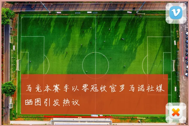 马竞本赛季以零冠收官罗马诺社媒晒图引发热议