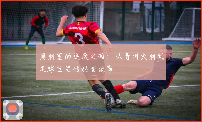 奥利塞的逆袭之路：从青训失利到足球巨星的蜕变故事