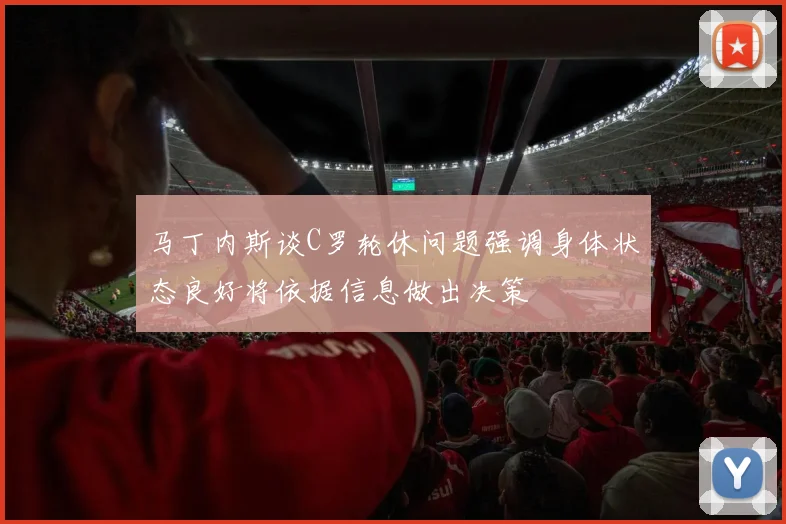 马丁内斯谈C罗轮休问题强调身体状态良好将依据信息做出决策