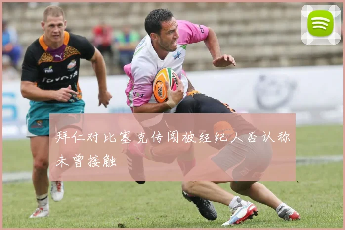 拜仁对比塞克传闻被经纪人否认称未曾接触